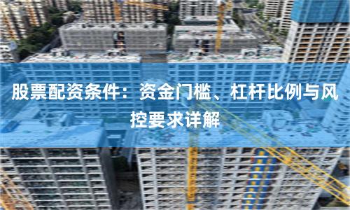 股票配资条件:资金门槛、杠杆比例与风控要求详解